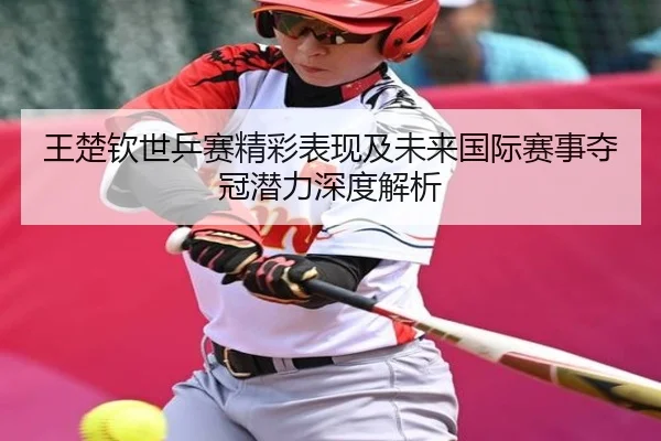 王楚钦世乒赛精彩表现及未来国际赛事夺冠潜力深度解析